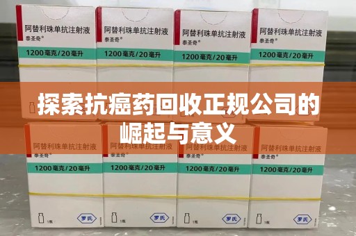广州探索抗癌药回收正规公司的崛起与意义