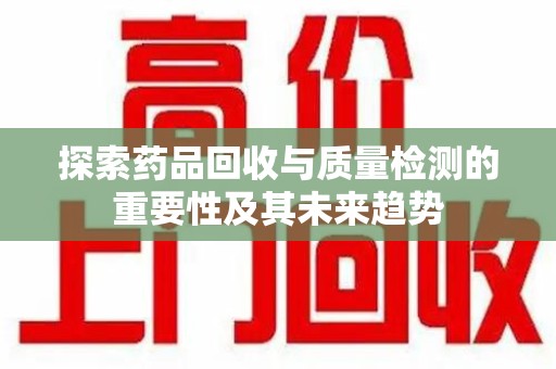 广州探索药品回收与质量检测的重要性及其未来趋势