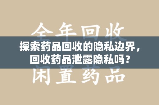 广州探索药品回收的隐私边界，回收药品泄露隐私吗？