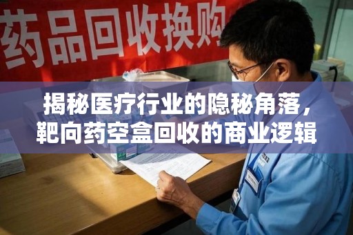 广州揭秘医疗行业的隐秘角落，靶向药空盒回收的商业逻辑与伦理争议