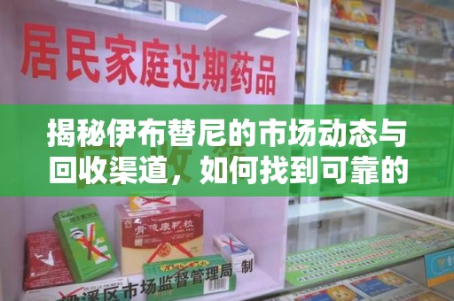广州揭秘伊布替尼的市场动态与回收渠道，如何找到可靠的 伊布替尼回收电话