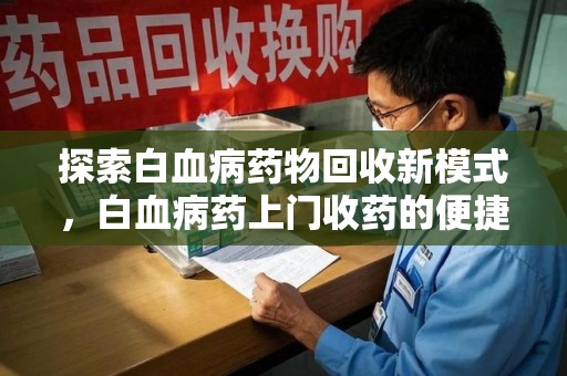 广州探索白血病药物回收新模式，白血病药上门收药的便捷与挑战