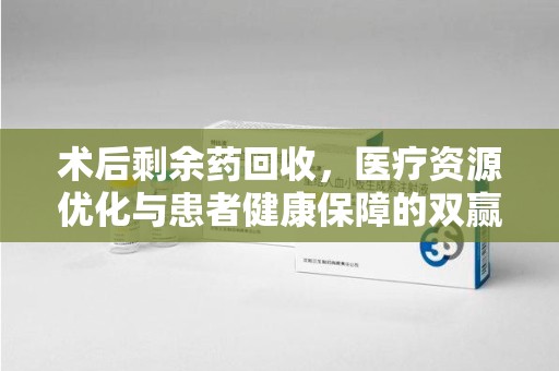 广州术后剩余药回收，医疗资源优化与患者健康保障的双赢之道