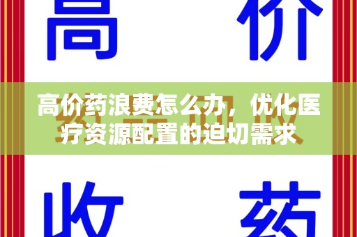 广州高价药浪费怎么办，优化医疗资源配置的迫切需求