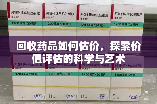 广州回收药品如何估价，探索价值评估的科学与艺术