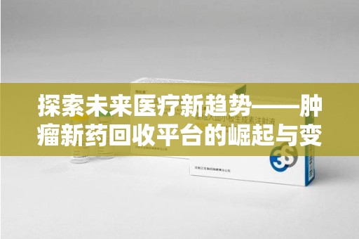 广州探索未来医疗新趋势——肿瘤新药回收平台的崛起与变革