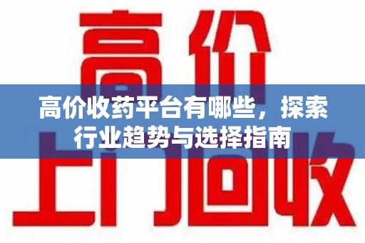 广州高价收药平台有哪些，探索行业趋势与选择指南