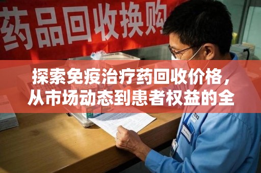 广州探索免疫治疗药回收价格，从市场动态到患者权益的全面解析