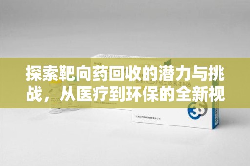 广州探索靶向药回收的潜力与挑战，从医疗到环保的全新视角