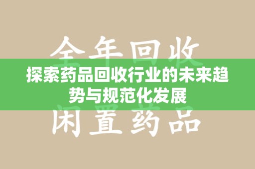 广州探索药品回收行业的未来趋势与规范化发展