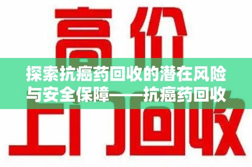 广州探索抗癌药回收的潜在风险与安全保障——抗癌药回收安全吗？