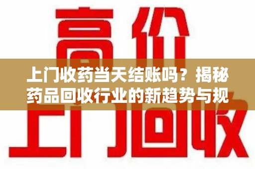 广州上门收药当天结账吗？揭秘药品回收行业的新趋势与规范
