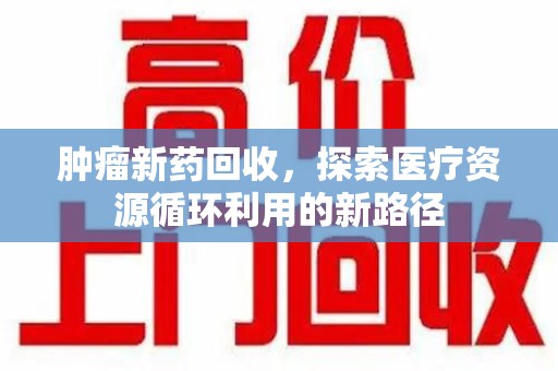 广州肿瘤新药回收，探索医疗资源循环利用的新路径