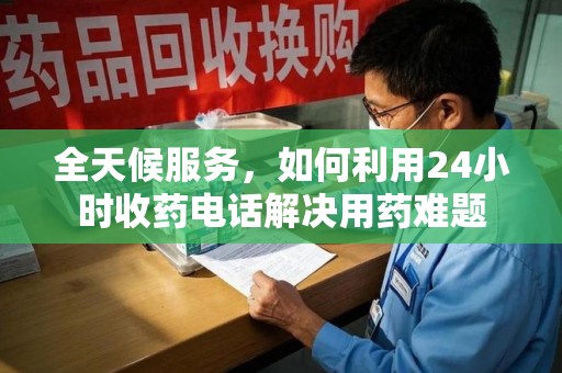 广州全天候服务，如何利用24小时收药电话解决用药难题