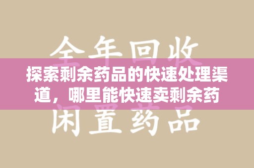 广州探索剩余药品的快速处理渠道，哪里能快速卖剩余药