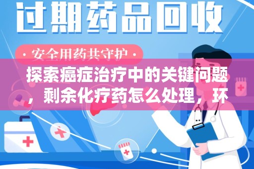 广州探索癌症治疗中的关键问题，剩余化疗药怎么处理，环保与健康的平衡之道