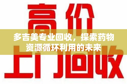 广州多吉美专业回收，探索药物资源循环利用的未来