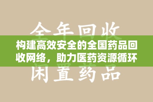 广州构建高效安全的全国药品回收网络，助力医药资源循环利用