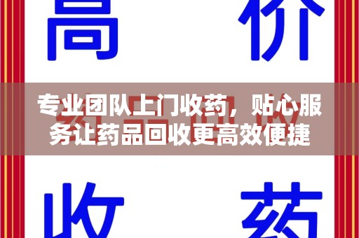 广州专业团队上门收药，贴心服务让药品回收更高效便捷