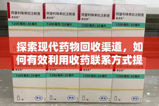 广州探索现代药物回收渠道，如何有效利用收药联系方式提升资源利用率