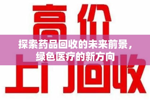 广州探索药品回收的未来前景，绿色医疗的新方向