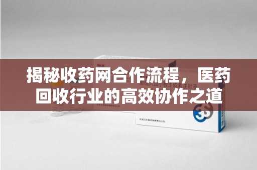 广州揭秘收药网合作流程，医药回收行业的高效协作之道