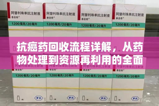 广州抗癌药回收流程详解，从药物处理到资源再利用的全面解析