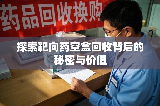 广州探索靶向药空盒回收背后的秘密与价值