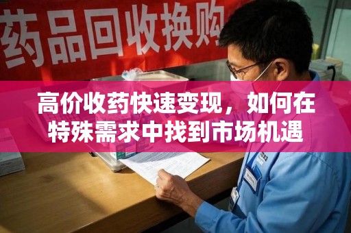 广州高价收药快速变现，如何在特殊需求中找到市场机遇