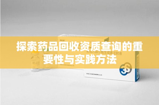 广州探索药品回收资质查询的重要性与实践方法