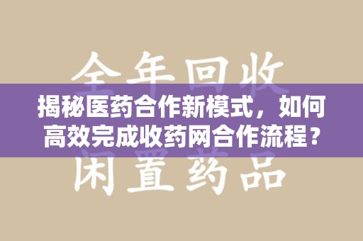广州揭秘医药合作新模式，如何高效完成收药网合作流程？