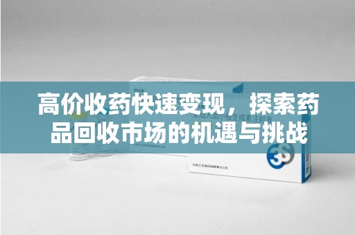 广州高价收药快速变现，探索药品回收市场的机遇与挑战