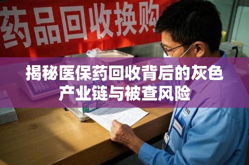 广州揭秘医保药回收背后的灰色产业链与被查风险