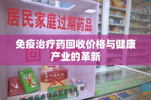广州免疫治疗药回收价格与健康产业的革新