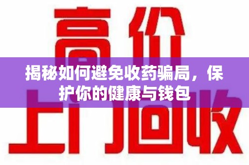 广州揭秘如何避免收药骗局，保护你的健康与钱包