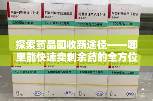 广州探索药品回收新途径——哪里能快速卖剩余药的全方位解析