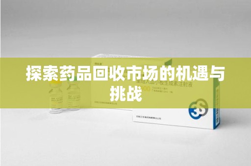 广州探索药品回收市场的机遇与挑战