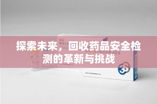 广州探索未来，回收药品安全检测的革新与挑战