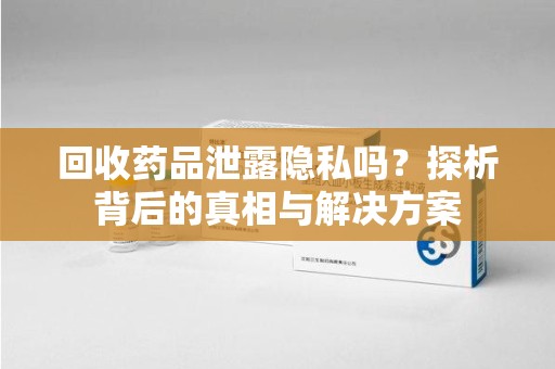 广州回收药品泄露隐私吗？探析背后的真相与解决方案