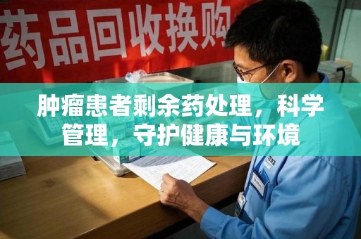 广州肿瘤患者剩余药处理，科学管理，守护健康与环境