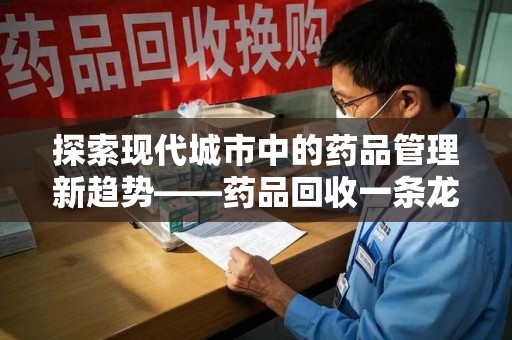 广州探索现代城市中的药品管理新趋势——药品回收一条龙服务的崛起