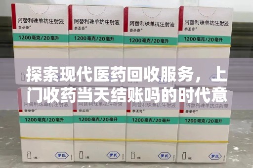 广州探索现代医药回收服务，上门收药当天结账吗的时代意义与实际操作
