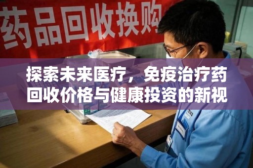广州探索未来医疗，免疫治疗药回收价格与健康投资的新视角