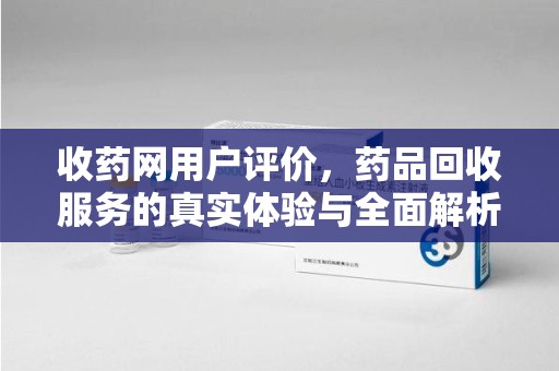 广州收药网用户评价，药品回收服务的真实体验与全面解析