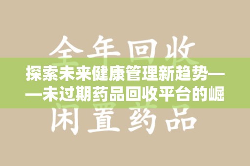广州探索未来健康管理新趋势——未过期药品回收平台的崛起与价值