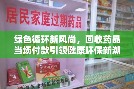 广州绿色循环新风尚，回收药品当场付款引领健康环保新潮流