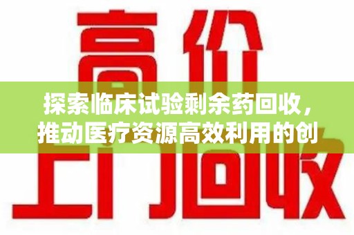 广州探索临床试验剩余药回收，推动医疗资源高效利用的创新路径