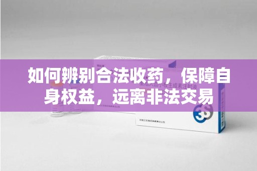 广州如何辨别合法收药，保障自身权益，远离非法交易