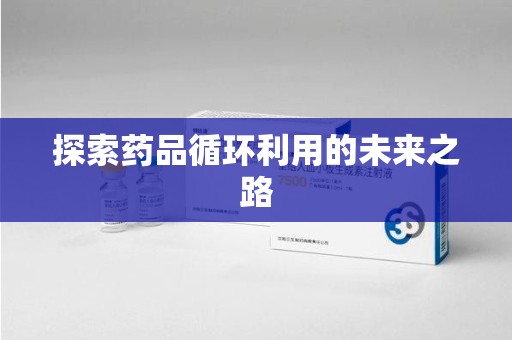 广州探索药品循环利用的未来之路