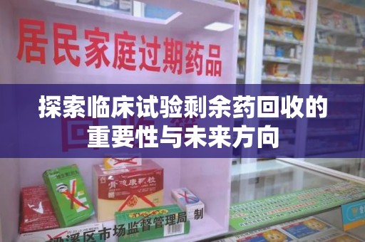 广州探索临床试验剩余药回收的重要性与未来方向